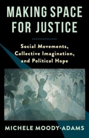 Making Space for Justice. Social Movements, Collective Imagination, and Political Hope Michele Moody-Adams