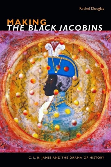 Making The Black Jacobins: C. L. R. James and the Drama of History Rachel Douglas