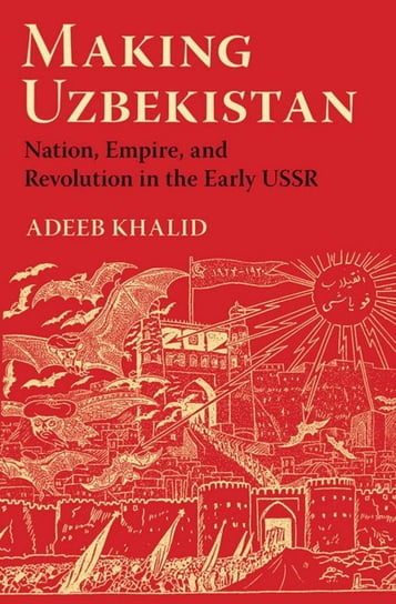Making Uzbekistan: Nation, Empire, And Revolution In The Early USSR Adeeb Khalid