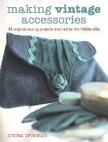 Making Vintage Accessories: 25 Original Sewing Projects Inspired by the 1920s-60s Brennan Emma