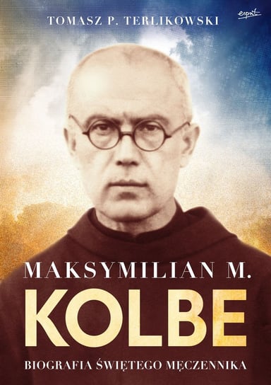 Maksymilian M. Kolbe. Biografia świętego męczennika Terlikowski Tomasz P.
