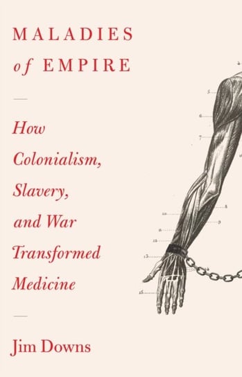 Maladies of Empire: How Colonialism, Slavery, and War Transformed Medicine Jim Downs