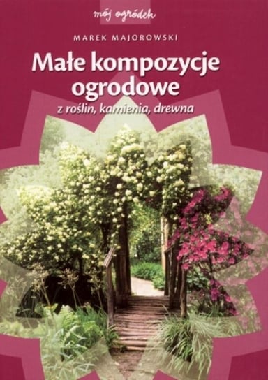 Małe kompozycje ogrodowe z roślin, kamienia, drewna Majorowski Marek