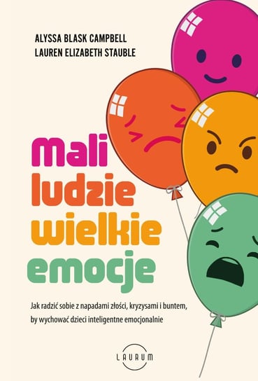 Mali ludzie - wielkie emocje. Jak radzić sobie z napadami złości, kryzysami i buntem, by wychować dzieci inteligentne emocjonalnie Alyssa Blask Campbell, Lauren Elizabeth Stauble