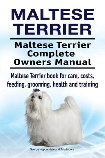 Maltese Terrier. Maltese Terrier Complete Owners Manual. Maltese Terrier book for care, costs, feeding, grooming, health and training. Hoppendale George
