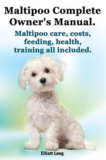 Maltipoo Complete Owner's Manual. Maltipoos Facts and Information. Maltipoo Care, Costs, Feeding, Health, Training All Included. Lang Elliott