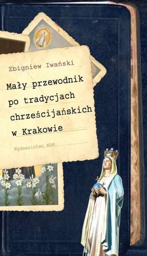 Mały Przewodnik po Tradycjach Chrześcijańskich w Krakowie Iwański Zbigniew Stanisław