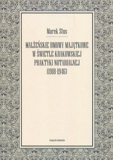 Małżeńskie umowy majątkowe w świetle krakowskiej praktyki notarialnej 1918-1946 Stus Marek