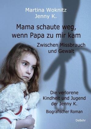 Mama schaute weg, wenn Papa zu mir kam - Zwischen Missbrauch und Gewalt - Die verlorene Kindheit und Jugend der Jenny K. - Biografischer Roman DeBehr