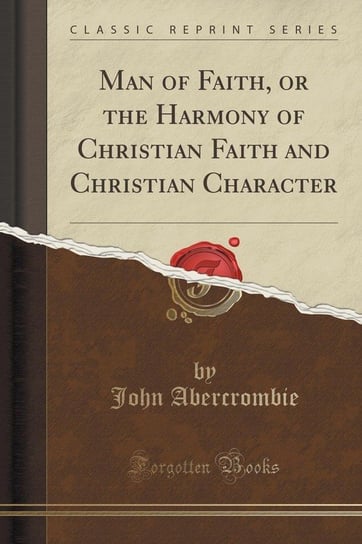 Man of Faith, or the Harmony of Christian Faith and Christian Character (Classic Reprint) Abercrombie John