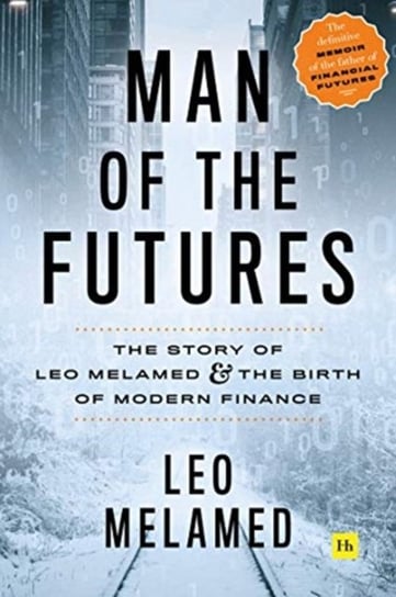 Man of the Futures: The Story of Leo Melamed and the Birth of Modern Finance Leo Melamed