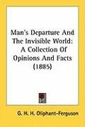 Man's Departure and the Invisible World: A Collection of Opinions and Facts (1885) Oliphant-Ferguson G. H. H.