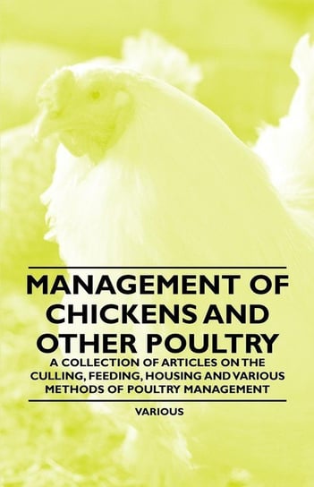 Management of Chickens and Other Poultry - A Collection of Articles on the Culling, Feeding, Housing and Various Methods of Poultry Management Various