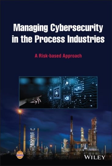 Managing Cybersecurity in the Process Industries: A Risk-based Approach Opracowanie zbiorowe