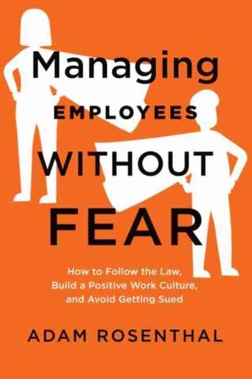 Managing Employees Without Fear How to Follow the Law, Build a Positive Work Culture, and Avoid Get Adam Rosenthal