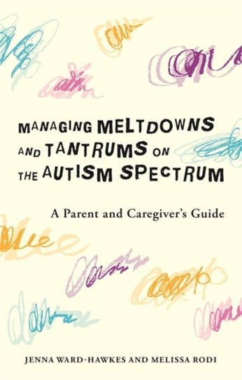 Managing Meltdowns and Tantrums on the Autism Spectrum: A Parent and Caregivers Guide Jenna Ward-Hawkes, Melissa Rodi