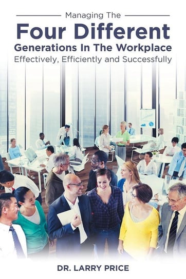 Managing the Four Different Generations in the Workplace Effectively, Efficiently, and Successfully Price Dr. Larry