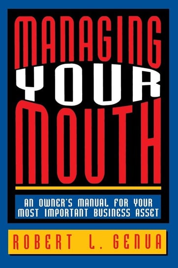 Managing Your Mouth: An Owner's Manual for Your Most Important Business Asset Robert L. Genua