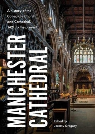 Manchester Cathedral: A History of the Collegiate Church and Cathedral, 1421 to the Present Opracowanie zbiorowe