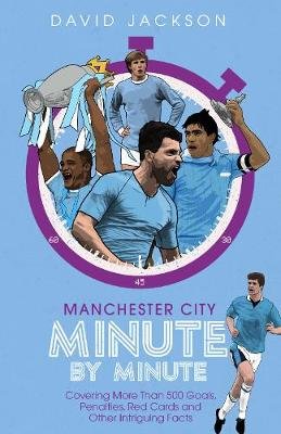 Manchester City Minute By Minute: Covering More Than 500 Goals, Penalties, Red Cards and Other Intriguing Facts Jackson David