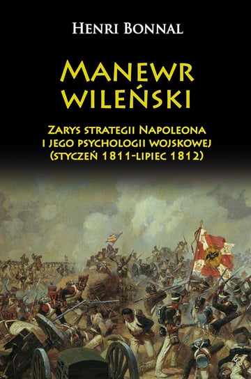 Manewr wileński. Zarys strategii Napoleona i jego psychologii wojskowej (styczeń 1811- lipiec 1812) Bonnal Henri