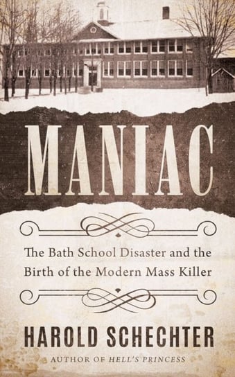 Maniac: The Bath School Disaster and the Birth of the Modern Mass Killer Schechter Harold