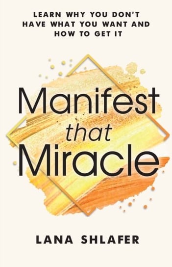 Manifest that Miracle. Learn Why You Dont Have What You Want and How to Get It Lana Shlafer