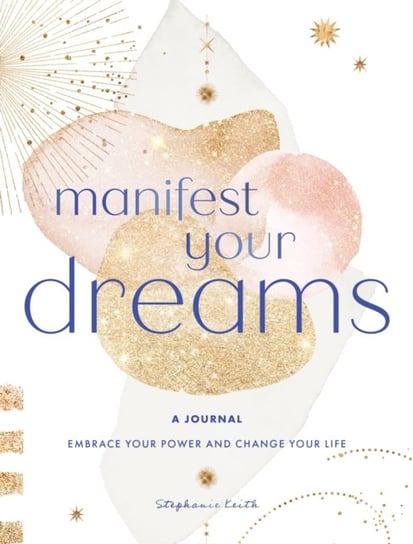Manifest Your Dreams: A Journal: Embrace Your Power & Change your Life Stephanie Keith