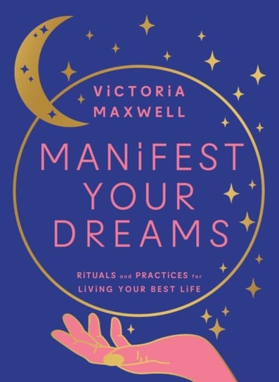 Manifest Your Dreams: Rituals and Practices for Living Your Best Life Maxwell Victoria