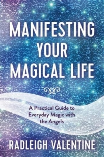 Manifesting Your Magical Life: A Practical Guide to Everyday Magic with the Angels Valentine Radleigh