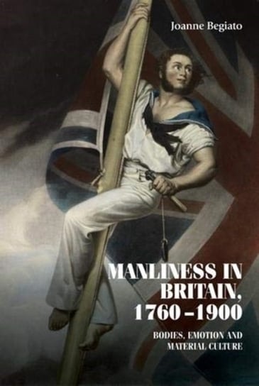 Manliness in Britain, 1760-1900: Bodies, Emotion, and Material Culture Joanne Begiato