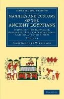 Manners and Customs of the Ancient Egyptians: Volume 3: Including Their Private Life, Government, Laws, Art, Manufactures, Religion, and Early History Wilkinson John Gardner