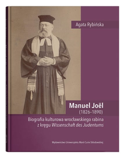 Manuel Joel (1826-1890). Biografia kulturowa wrocławskiego rabina z kręgu Wissenschaft des Judentums Rybińska Agata