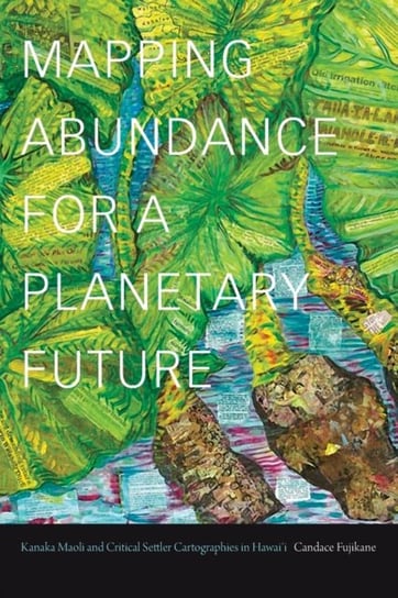 Mapping Abundance for a Planetary Future: Kanaka Maoli and Critical Settler Cartographies in Hawaii Candace Fujikane