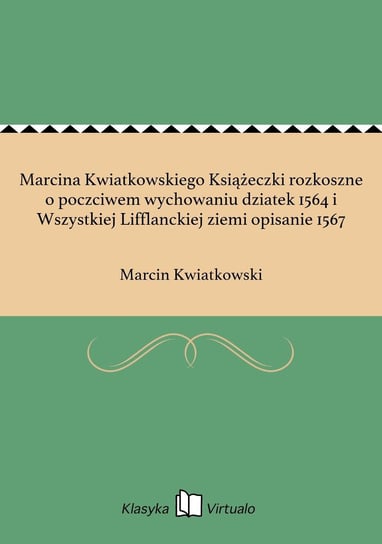 Marcina Kwiatkowskiego Książeczki rozkoszne o poczciwem wychowaniu dziatek 1564 i Wszystkiej Lifflanckiej ziemi opisanie 1567 Kwiatkowski Marcin