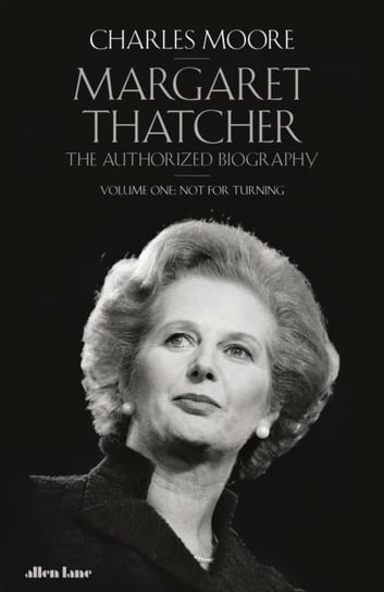 Margaret Thatcher: The Authorized Biography, Volume One: Not For Turning Moore Charles