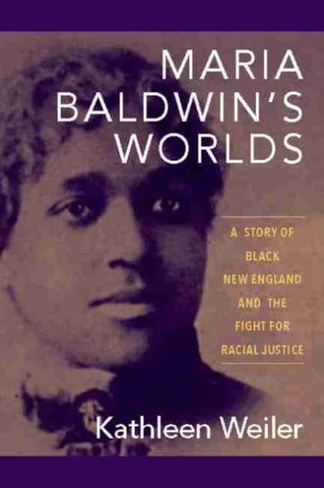 Maria Baldwins Worlds: A Story of Black New England and the Fight for Racial Justice Kathleen Weiler