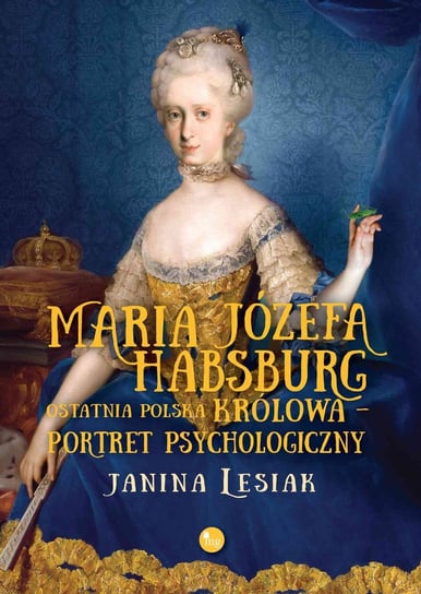 Maria Józefa Habsburg. Ostatnia polska królowa. Portret psychologiczny Lesiak Janina