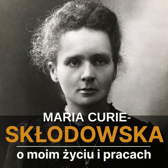 Maria Skłodowska-Curie. O moim życiu i pracach Skłodowska-Curie Maria