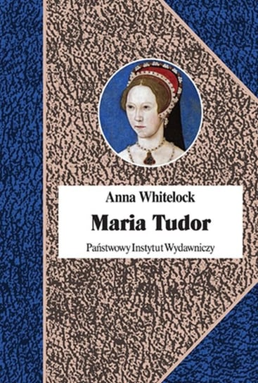 Maria Tudor. Pierwsza królowa Anglii Whitelock Anna