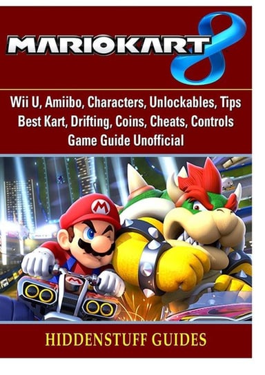 Mario Kart 8, Wii U, Amiibo, Characters, Unlockables, Tips, Best Kart, Drifting, Coins, Cheats, Controls, Game Guide Unofficial Guides Hiddenstuff