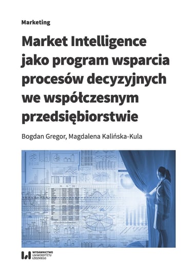 Market Intelligence jako program wsparcia procesów decyzyjnych we współczesnym przedsiębiorstwie Gregor Bogdan, Kalińska-Kula Magdalena