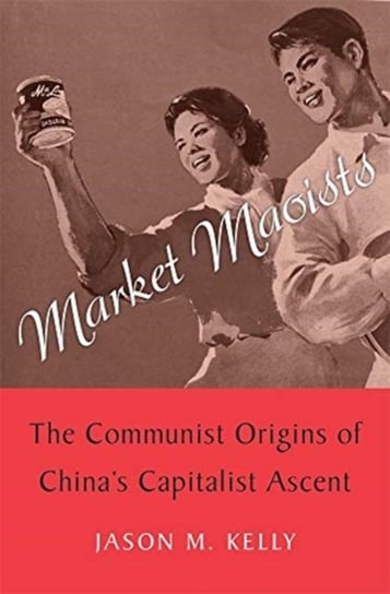 Market Maoists: The Communist Origins of Chinas Capitalist Ascent Jason M. Kelly