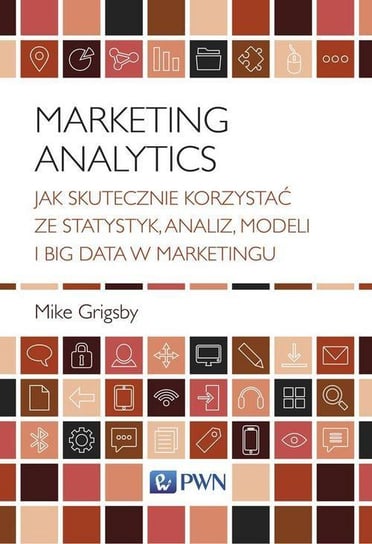 Marketing Analytics. Jak skutecznie korzystać ze statystyk, analiz, modeli i big data w marketingu Grigsby Mike