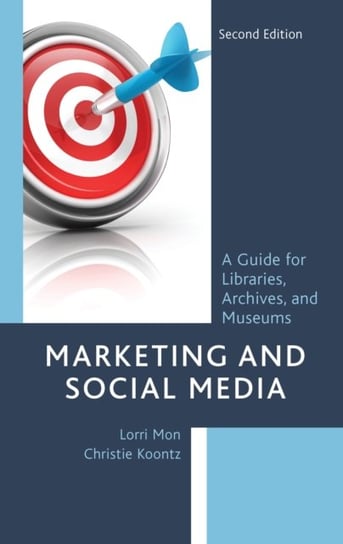 Marketing and Social Media: A Guide for Libraries, Archives, and Museums Lorri Mon, Christie Koontz