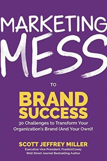 Marketing Mess to Brand Success: 30 Challenges to Transform Your Organizations Brand (and Your Own) Miller Scott Jeffrey
