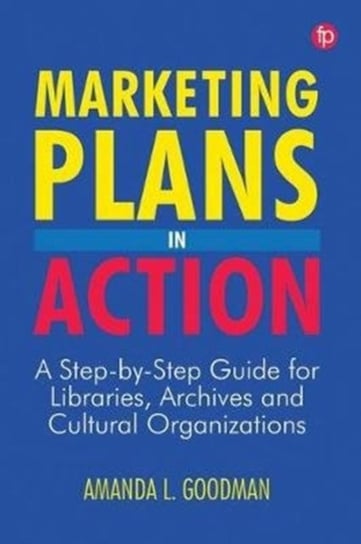 Marketing Plans in Action A step-by-step guide for libraries, archives and cultural organizations Amanda Goodman