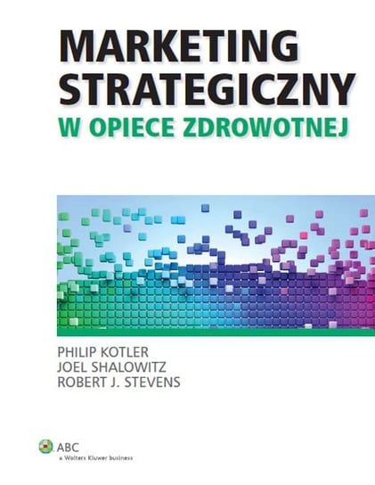 Marketing strategiczny w opiece zdrowotnej Kotler Philip, Shalowitz Joel, Stevens Robert J.