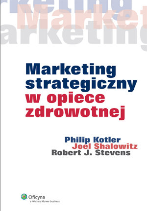 Marketing strategiczny w opiece zdrowotnej Kotler Philip, Shalowitz Joel, Stevens Robert J.