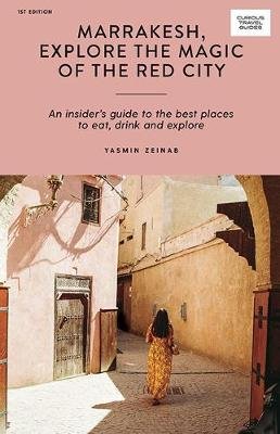 Marrakesh, Explore the Magic of the Red City: An Insider's Guide to the Best Places to Eat, Drink and Explore Yasmin Zeinab